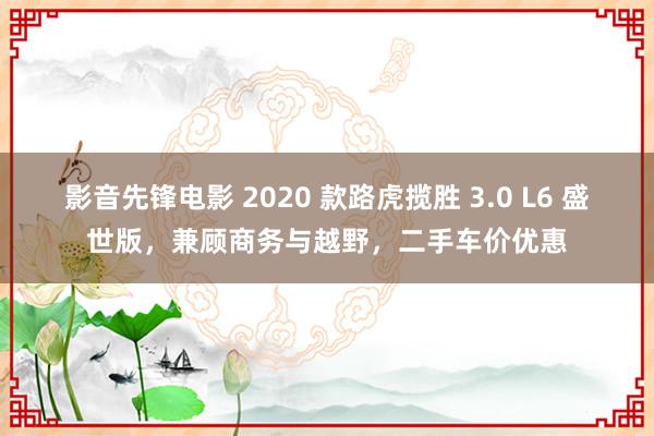 影音先锋电影 2020 款路虎揽胜 3.0 L6 盛世版，兼顾商务与越野，二手车价优惠