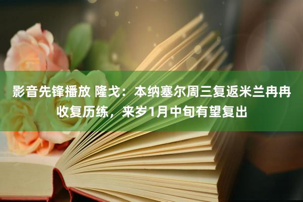 影音先锋播放 隆戈：本纳塞尔周三复返米兰冉冉收复历练，来岁1月中旬有望复出