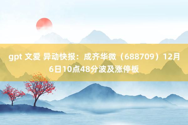 gpt 文爱 异动快报：成齐华微（688709）12月6日10点48分波及涨停板