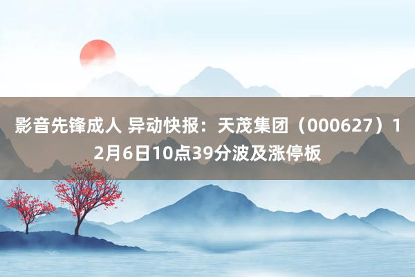 影音先锋成人 异动快报：天茂集团（000627）12月6日10点39分波及涨停板
