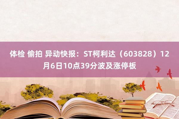 体检 偷拍 异动快报：ST柯利达（603828）12月6日10点39分波及涨停板
