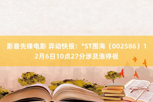 影音先锋电影 异动快报：*ST围海（002586）12月6日10点27分涉及涨停板