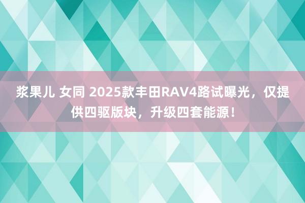 浆果儿 女同 2025款丰田RAV4路试曝光，仅提供四驱版块，升级四套能源！