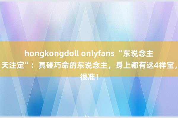 hongkongdoll onlyfans “东说念主好命，天注定”：真碰巧命的东说念主，身上都有这4样宝，很准！