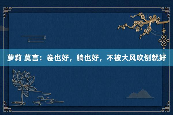 萝莉 莫言：卷也好，躺也好，不被大风吹倒就好