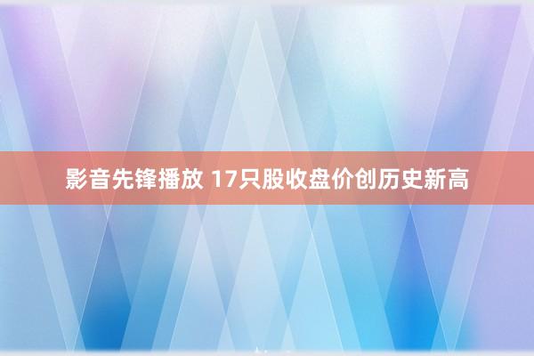 影音先锋播放 17只股收盘价创历史新高