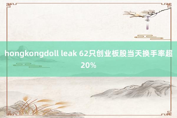 hongkongdoll leak 62只创业板股当天换手率超20%