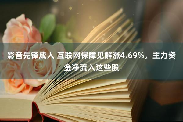 影音先锋成人 互联网保障见解涨4.69%，主力资金净流入这些股