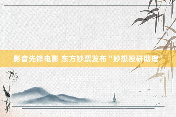 影音先锋电影 东方钞票发布“妙想投研助理”