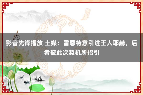 影音先锋播放 土媒：雷恩特意引进王人耶赫，后者被此次契机所招引