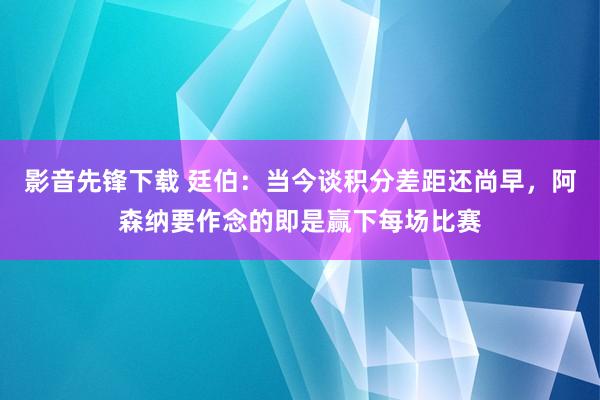 影音先锋下载 廷伯：当今谈积分差距还尚早，阿森纳要作念的即是赢下每场比赛