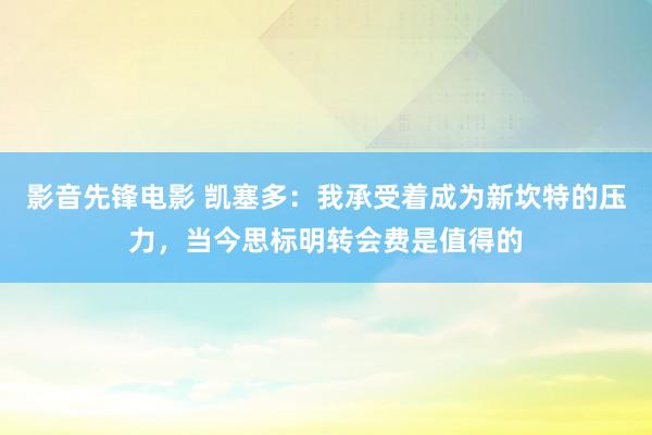 影音先锋电影 凯塞多：我承受着成为新坎特的压力，当今思标明转会费是值得的