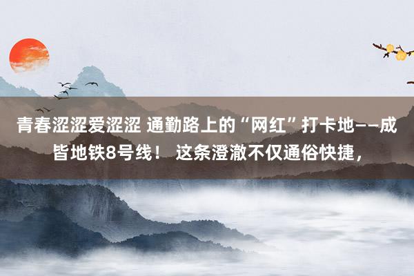青春涩涩爱涩涩 通勤路上的“网红”打卡地——成皆地铁8号线！ 这条澄澈不仅通俗快捷，