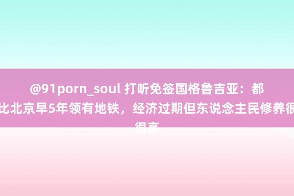 @91porn_soul 打听免签国格鲁吉亚：都门比北京早5年领有地铁，经济过期但东说念主民修养很高