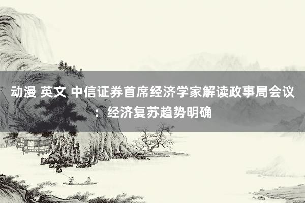 动漫 英文 中信证券首席经济学家解读政事局会议：经济复苏趋势明确