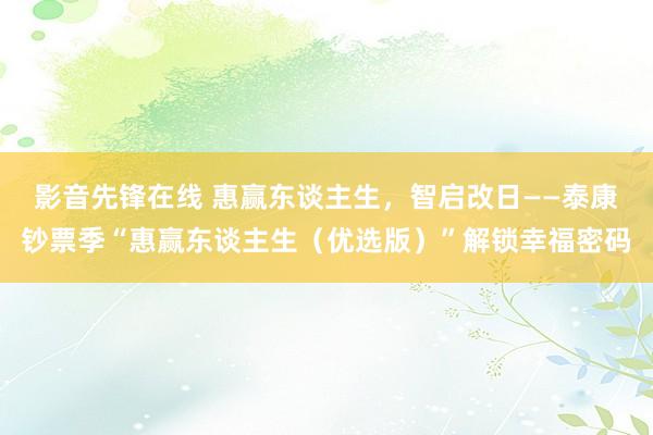 影音先锋在线 惠赢东谈主生，智启改日——泰康钞票季“惠赢东谈主生（优选版）”解锁幸福密码