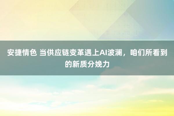 安捷情色 当供应链变革遇上AI波澜，咱们所看到的新质分娩力