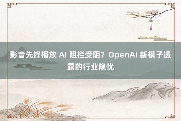影音先锋播放 AI 阻拦受阻？OpenAI 新模子透露的行业隐忧