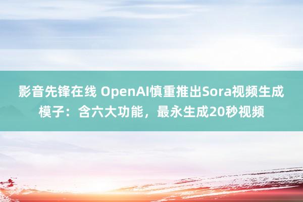 影音先锋在线 OpenAI慎重推出Sora视频生成模子：含六大功能，最永生成20秒视频