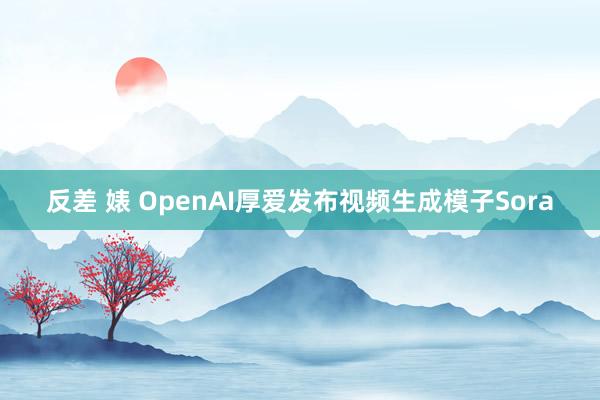 反差 婊 OpenAI厚爱发布视频生成模子Sora
