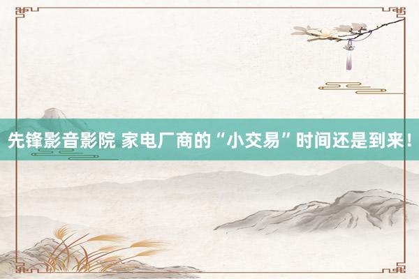 先锋影音影院 家电厂商的“小交易”时间还是到来！