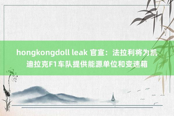 hongkongdoll leak 官宣：法拉利将为凯迪拉克F1车队提供能源单位和变速箱