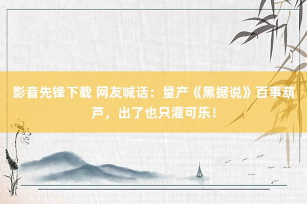 影音先锋下载 网友喊话：量产《黑据说》百事葫芦，出了也只灌可乐！