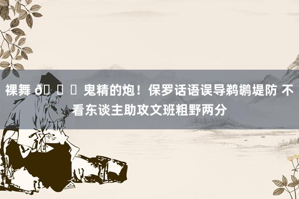 裸舞 😂鬼精的炮！保罗话语误导鹈鹕堤防 不看东谈主助攻文班粗野两分