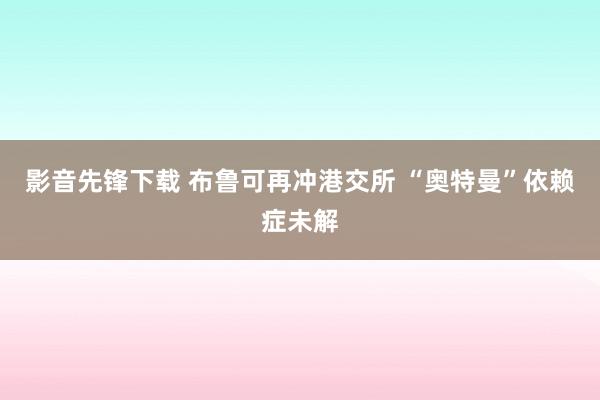 影音先锋下载 布鲁可再冲港交所 “奥特曼”依赖症未解