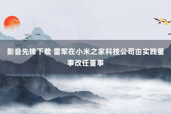 影音先锋下载 雷军在小米之家科技公司由实践董事改任董事