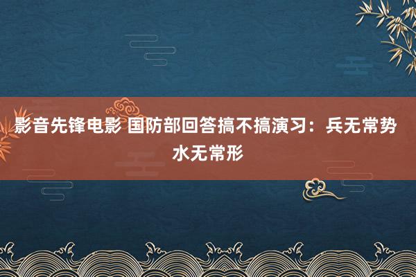 影音先锋电影 国防部回答搞不搞演习：兵无常势 水无常形