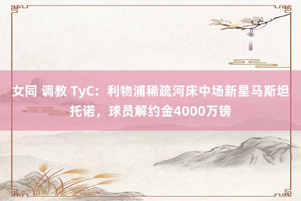女同 调教 TyC：利物浦稀疏河床中场新星马斯坦托诺，球员解约金4000万镑