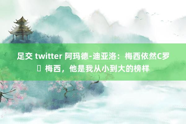 足交 twitter 阿玛德-迪亚洛：梅西依然C罗❓梅西，他是我从小到大的榜样
