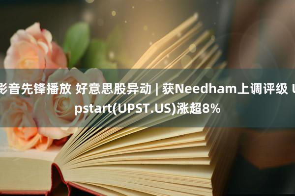 影音先锋播放 好意思股异动 | 获Needham上调评级 Upstart(UPST.US)涨超8%