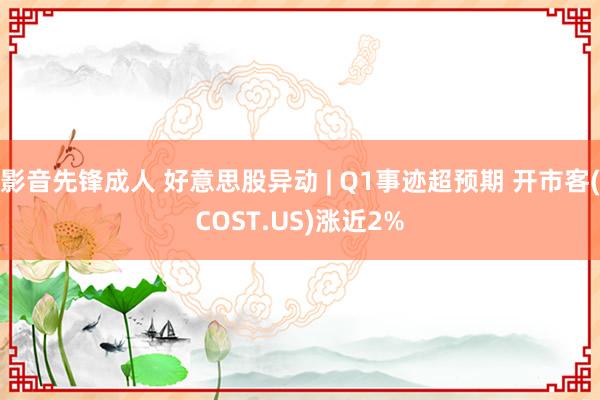影音先锋成人 好意思股异动 | Q1事迹超预期 开市客(COST.US)涨近2%
