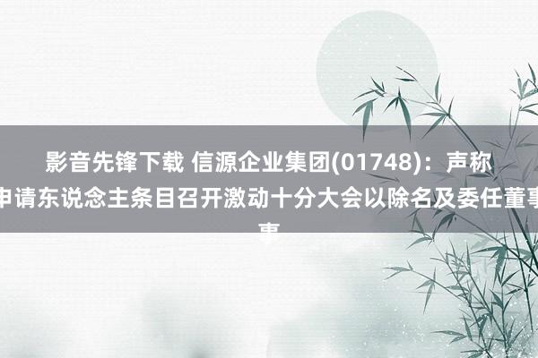 影音先锋下载 信源企业集团(01748)：声称申请东说念主条目召开激动十分大会以除名及委任董事