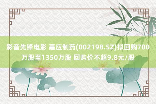 影音先锋电影 嘉应制药(002198.SZ)拟回购700万股至1350万股 回购价不超9.8元/股