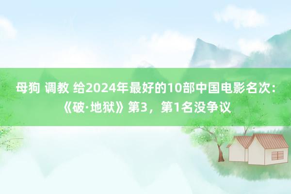 母狗 调教 给2024年最好的10部中国电影名次：《破·地狱》第3，第1名没争议