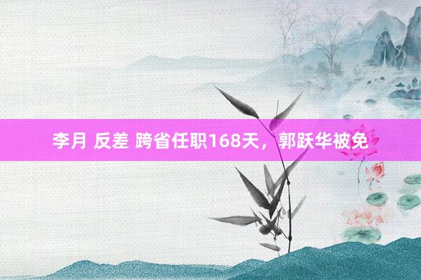 李月 反差 跨省任职168天，郭跃华被免