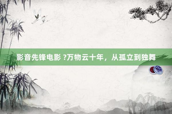 影音先锋电影 ?万物云十年，从孤立到独舞