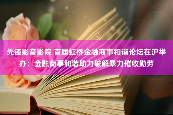 先锋影音影院 首届虹桥金融商事和谐论坛在沪举办：金融商事和谐助力破解暴力催收勤劳