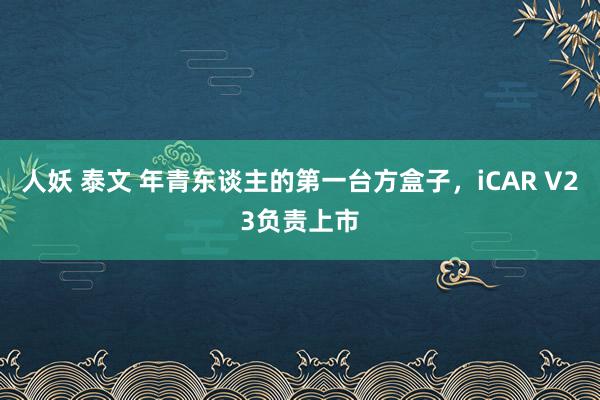 人妖 泰文 年青东谈主的第一台方盒子，iCAR V23负责上市