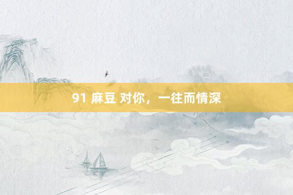 91 麻豆 对你，一往而情深