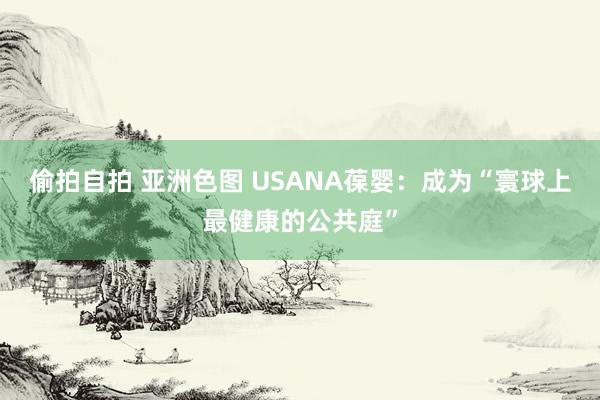 偷拍自拍 亚洲色图 USANA葆婴：成为“寰球上最健康的公共庭”