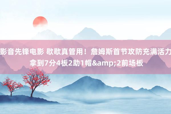 影音先锋电影 歇歇真管用！詹姆斯首节攻防充满活力 拿到7分4板2助1帽&2前场板