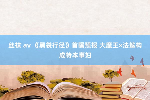 丝袜 av 《黑袋行径》首曝预报 大魔王×法鲨构成特本事妇