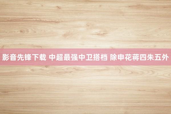 影音先锋下载 中超最强中卫搭档 除申花蒋四朱五外
