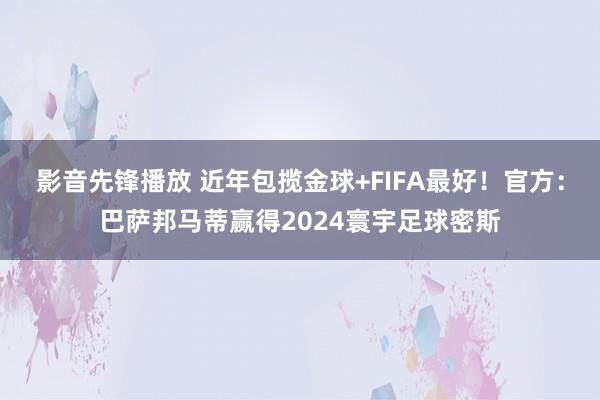 影音先锋播放 近年包揽金球+FIFA最好！官方：巴萨邦马蒂赢得2024寰宇足球密斯