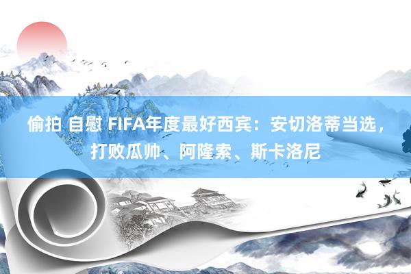 偷拍 自慰 FIFA年度最好西宾：安切洛蒂当选，打败瓜帅、阿隆索、斯卡洛尼