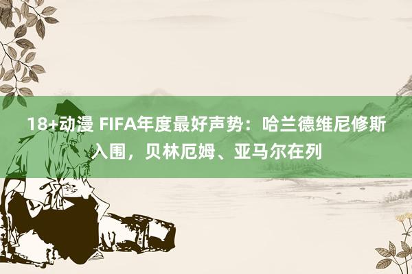 18+动漫 FIFA年度最好声势：哈兰德维尼修斯入围，贝林厄姆、亚马尔在列